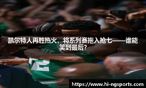 凯尔特人再胜热火，将系列赛拖入抢七——谁能笑到最后？