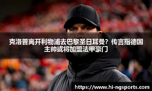 克洛普离开利物浦去巴黎圣日耳曼？传言指德国主帅或将加盟法甲豪门