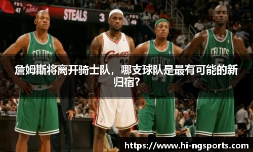 詹姆斯将离开骑士队，哪支球队是最有可能的新归宿？