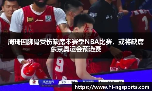 周琦因脚骨受伤缺席本赛季NBA比赛，或将缺席东京奥运会预选赛