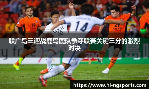 联广岛三迎战鹿岛鹿队争夺联赛关键三分的激烈对决