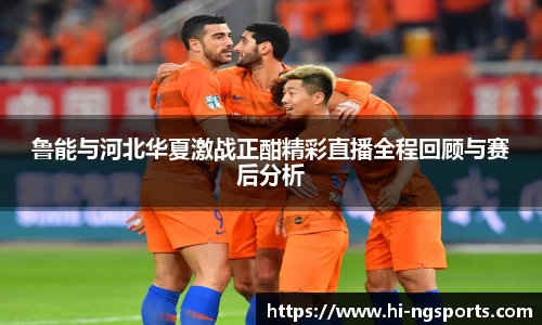 鲁能与河北华夏激战正酣精彩直播全程回顾与赛后分析