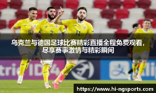 乌克兰与德国足球比赛精彩直播全程免费观看，尽享赛事激情与精彩瞬间