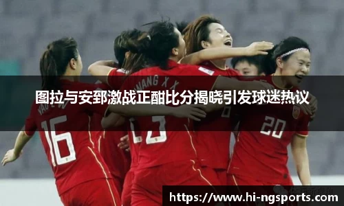 图拉与安郅激战正酣比分揭晓引发球迷热议