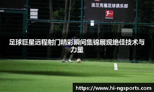 足球巨星远程射门精彩瞬间集锦展现绝佳技术与力量