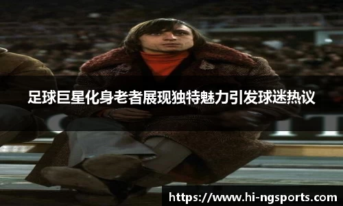 足球巨星化身老者展现独特魅力引发球迷热议