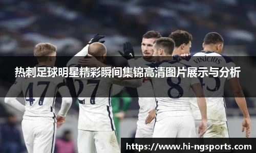 热刺足球明星精彩瞬间集锦高清图片展示与分析