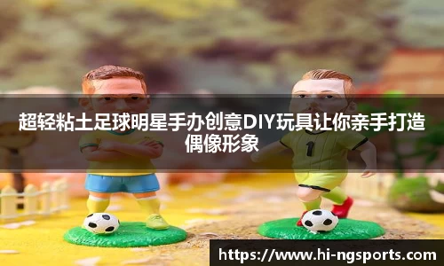 超轻粘土足球明星手办创意DIY玩具让你亲手打造偶像形象