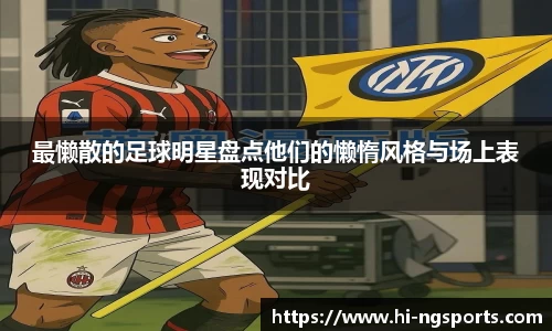 最懒散的足球明星盘点他们的懒惰风格与场上表现对比